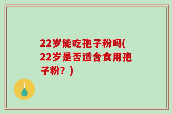 22岁能吃孢子粉吗(22岁是否适合食用孢子粉？)