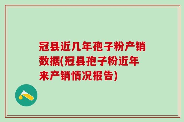 冠县近几年孢子粉产销数据(冠县孢子粉近年来产销情况报告)