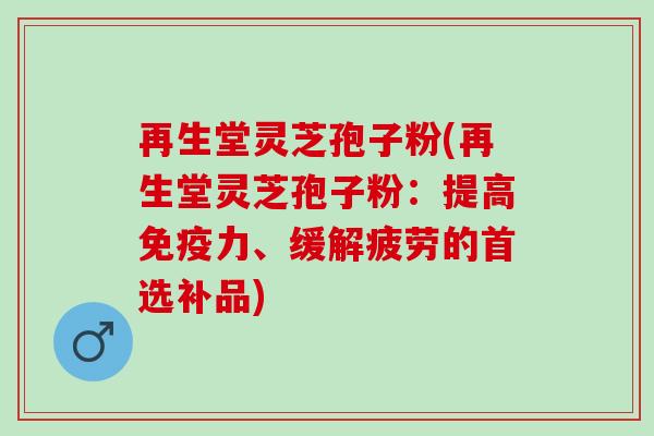 再生堂灵芝孢子粉(再生堂灵芝孢子粉:提高免疫力、缓解疲劳的首选补品) 再生堂灵芝孢子粉(再生堂灵芝孢子粉:提高免疫力、缓解疲劳的首选补品)