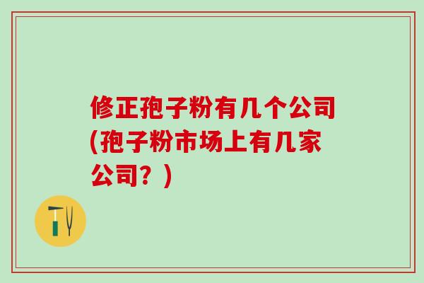 修正孢子粉有几个公司(孢子粉市场上有几家公司？)