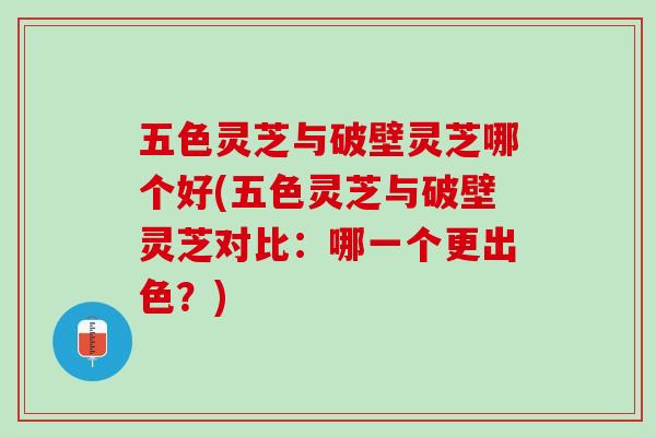 五色灵芝与破壁灵芝哪个好(五色灵芝与破壁灵芝对比:哪一个更出色?) 五色灵芝与破壁灵芝哪个好(五色灵芝与破壁灵芝对比:哪一个更出色?)