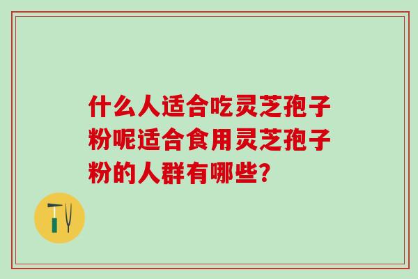 什么人适合吃灵芝孢子粉呢适合食用灵芝孢子粉的人群有哪些？