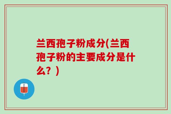 兰西孢子粉成分(兰西孢子粉的主要成分是什么？)