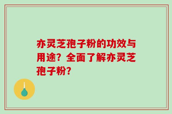 亦灵芝孢子粉的功效与用途？全面了解亦灵芝孢子粉？