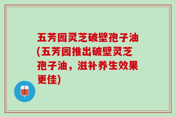 五芳园灵芝破壁孢子油(五芳园推出破壁灵芝孢子油，滋补养生效果更佳)