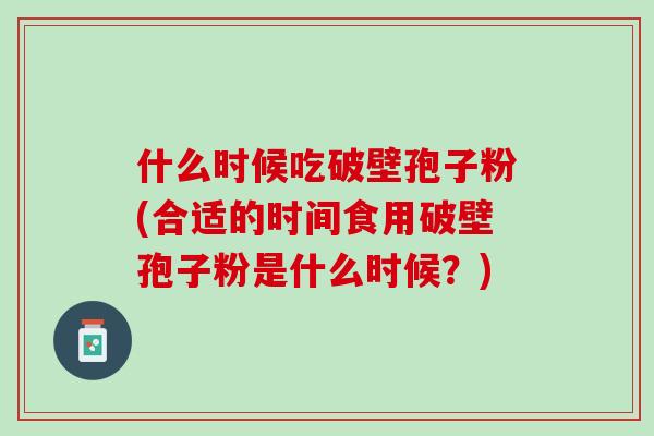 什么时候吃破壁孢子粉(合适的时间食用破壁孢子粉是什么时候？)