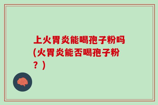 上火胃炎能喝孢子粉吗(火胃炎能否喝孢子粉？)