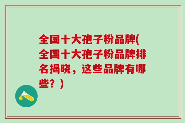 全国十大孢子粉品牌(全国十大孢子粉品牌排名揭晓，这些品牌有哪些？)