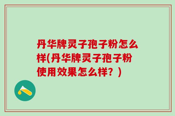 丹华牌灵子孢子粉怎么样(丹华牌灵子孢子粉使用效果怎么样？)