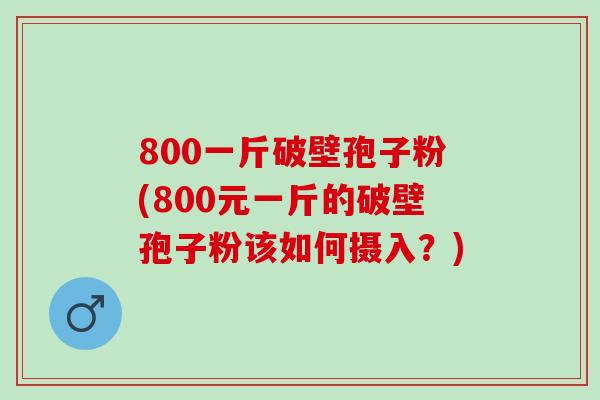 800一斤破壁孢子粉(800元一斤的破壁孢子粉该如何摄入？)