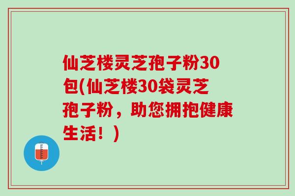 仙芝楼灵芝孢子粉30包(仙芝楼30袋灵芝孢子粉，助您拥抱健康生活！)