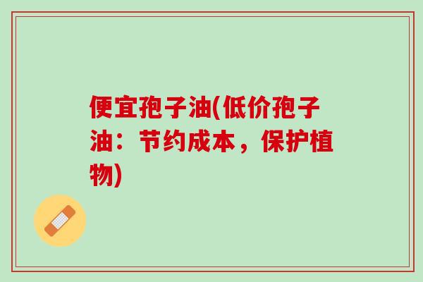 便宜孢子油(低价孢子油：节约成本，保护植物)