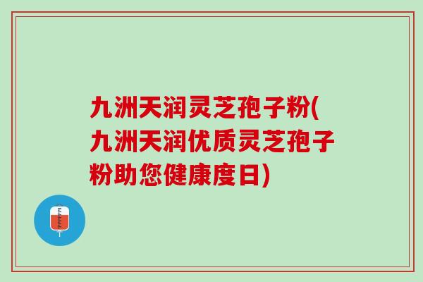 九洲天润灵芝孢子粉(九洲天润优质灵芝孢子粉助您健康度日) 九洲天润灵芝孢子粉(九洲天润优质灵芝孢子粉助您健康度日)