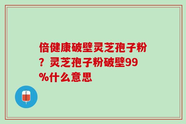 倍健康破壁灵芝孢子粉？灵芝孢子粉破壁99%什么意思