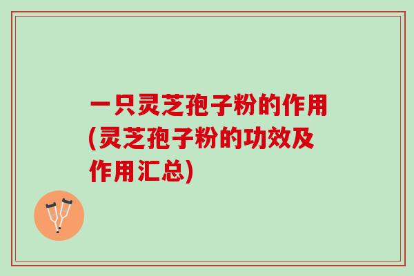 一只灵芝孢子粉的作用(灵芝孢子粉的功效及作用汇总)