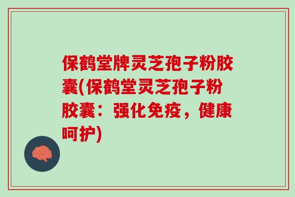保鹤堂牌灵芝孢子粉胶囊(保鹤堂灵芝孢子粉胶囊:强化免疫,健康呵护) 保鹤堂牌灵芝孢子粉胶囊(保鹤堂灵芝孢子粉胶囊:强化免疫,健康呵护)