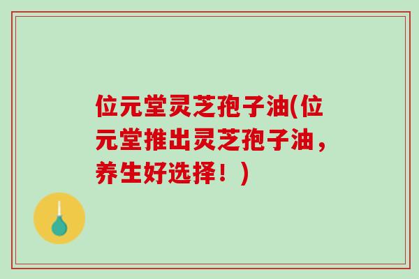 位元堂灵芝孢子油(位元堂推出灵芝孢子油,养生好选择!) 位元堂灵芝孢子油(位元堂推出灵芝孢子油,养生好选择!)