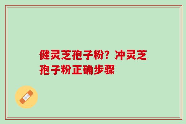 健灵芝孢子粉?冲灵芝孢子粉正确步骤 健灵芝孢子粉?冲灵芝孢子粉正确步骤