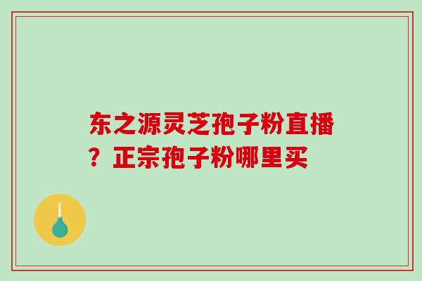东之源灵芝孢子粉直播？正宗孢子粉哪里买