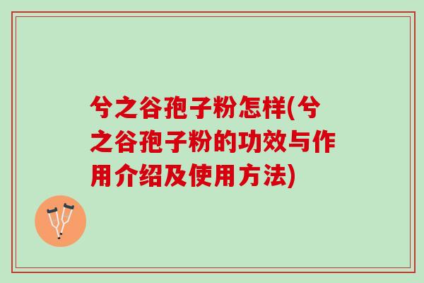 兮之谷孢子粉怎样(兮之谷孢子粉的功效与作用介绍及使用方法)