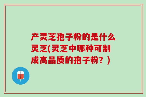 产灵芝孢子粉的是什么灵芝(灵芝中哪种可制成高品质的孢子粉？)