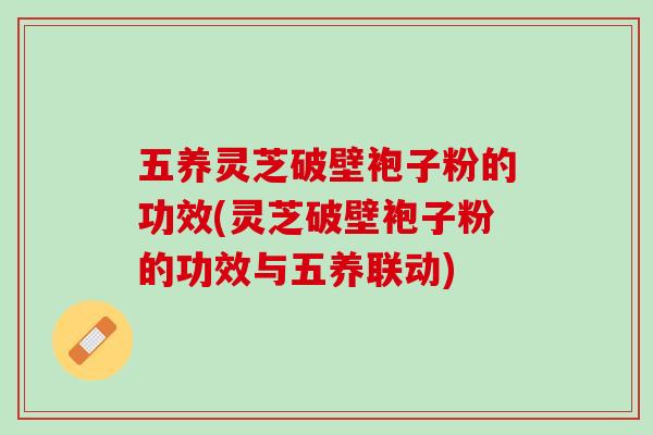 五养灵芝破壁袍子粉的功效(灵芝破壁袍子粉的功效与五养联动) 五养灵芝破壁袍子粉的功效(灵芝破壁袍子粉的功效与五养联动)
