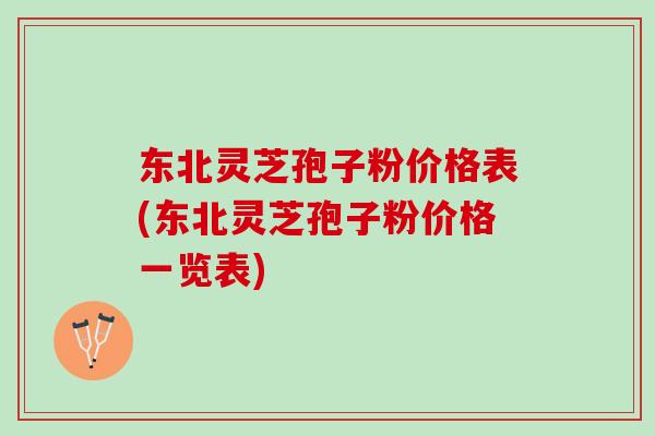 东北灵芝孢子粉价格表(东北灵芝孢子粉价格一览表)