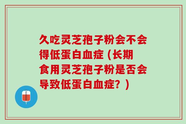 久吃灵芝孢子粉会不会得低蛋白血症 (长期食用灵芝孢子粉是否会导致低蛋白血症？)