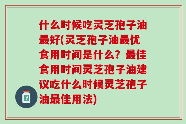 什么时候吃灵芝孢子油好(灵芝孢子油优食用时间是什么?佳食用时间灵芝孢子油建议吃什么时候灵芝孢子油佳用法) 什么时候吃灵芝孢子油好(灵芝孢子油优食用时间是什么?佳食用时间灵芝孢子油建议吃什么时候灵芝孢子油佳用法)