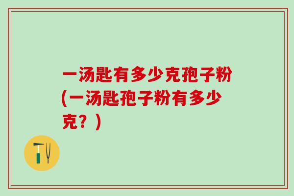 一汤匙有多少克孢子粉(一汤匙孢子粉有多少克？)