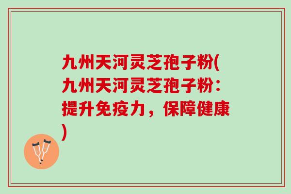 九州天河灵芝孢子粉(九州天河灵芝孢子粉：提升免疫力，保障健康)
