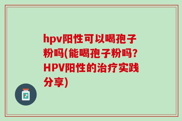 hpv阳性可以喝孢子粉吗(能喝孢子粉吗?HPV阳性的实践分享) hpv阳性可以喝孢子粉吗(能喝孢子粉吗?HPV阳性的实践分享)