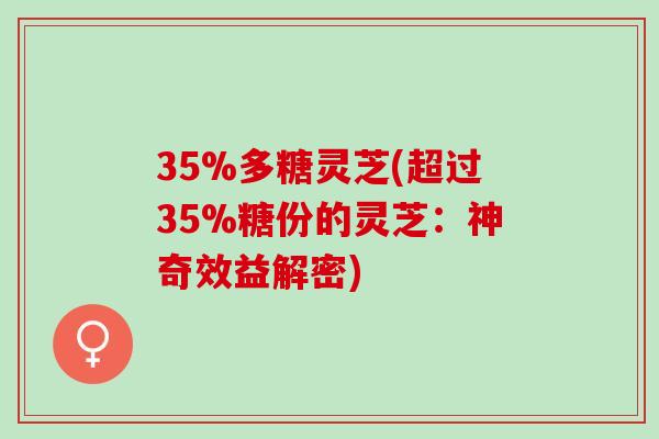 35%多糖灵芝(超过35%糖份的灵芝：神奇效益解密)