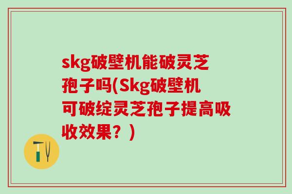skg破壁机能破灵芝孢子吗(Skg破壁机可破绽灵芝孢子提高吸收效果?) skg破壁机能破灵芝孢子吗(Skg破壁机可破绽灵芝孢子提高吸收效果?)