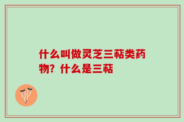 什么叫做灵芝三萜类？什么是三萜