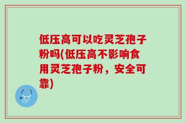 低压高可以吃灵芝孢子粉吗(低压高不影响食用灵芝孢子粉，安全可靠)