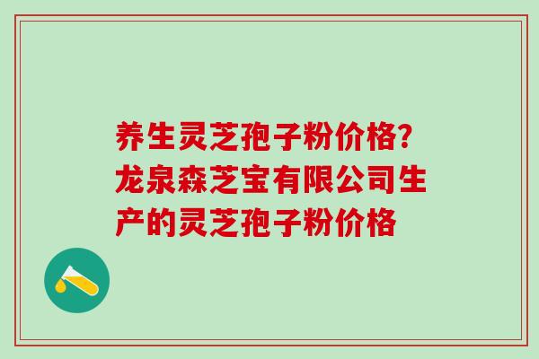 养生灵芝孢子粉价格？龙泉森芝宝有限公司生产的灵芝孢子粉价格