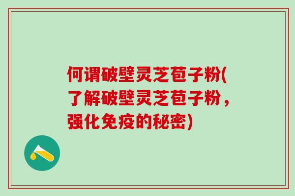 何谓破壁灵芝苞子粉(了解破壁灵芝苞子粉,强化免疫的秘密) 何谓破壁灵芝苞子粉(了解破壁灵芝苞子粉,强化免疫的秘密)