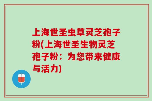 上海世圣虫草灵芝孢子粉(上海世圣生物灵芝孢子粉：为您带来健康与活力)
