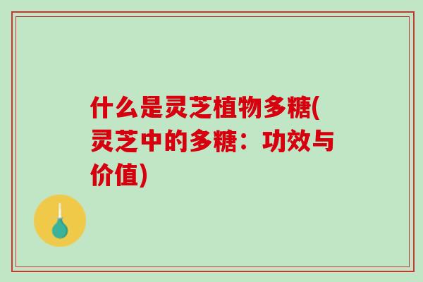 什么是灵芝植物多糖(灵芝中的多糖:功效与价值) 什么是灵芝植物多糖(灵芝中的多糖:功效与价值)