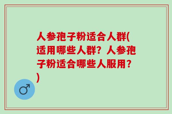 人参孢子粉适合人群(适用哪些人群？人参孢子粉适合哪些人服用？)