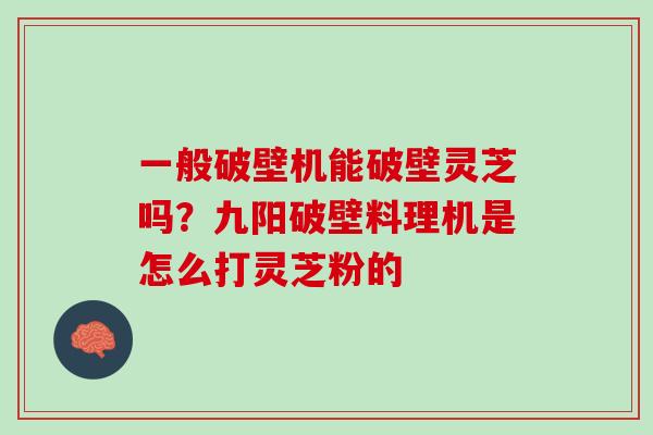 一般破壁机能破壁灵芝吗?九阳破壁料理机是怎么打灵芝粉的 一般破壁机能破壁灵芝吗?九阳破壁料理机是怎么打灵芝粉的