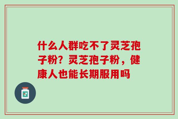什么人群吃不了灵芝孢子粉？灵芝孢子粉，健康人也能长期服用吗