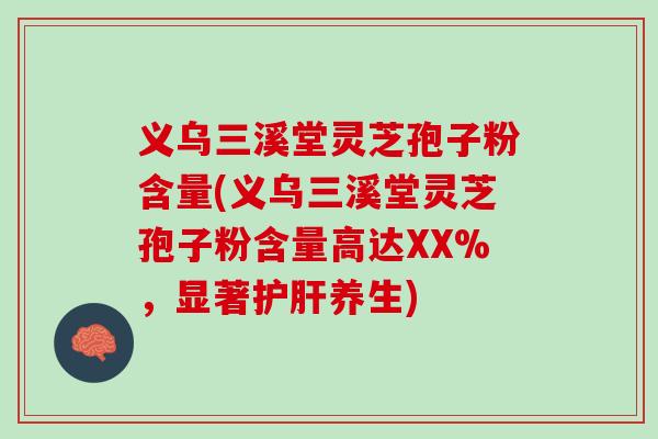 义乌三溪堂灵芝孢子粉含量(义乌三溪堂灵芝孢子粉含量高达XX%，显著护肝养生)
