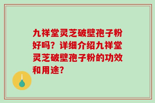 九祥堂灵芝破壁孢子粉好吗？详细介绍九祥堂灵芝破壁孢子粉的功效和用途？