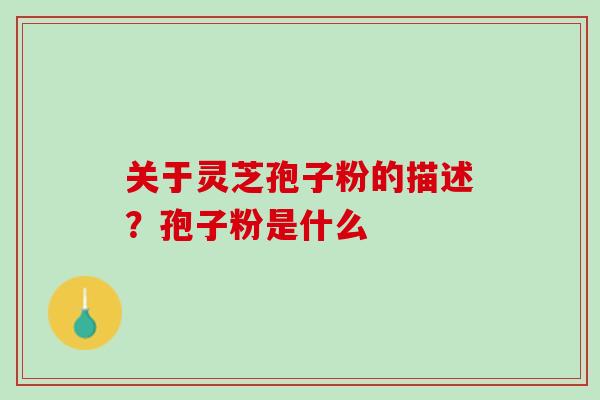 关于灵芝孢子粉的描述?孢子粉是什么 关于灵芝孢子粉的描述?孢子粉是什么