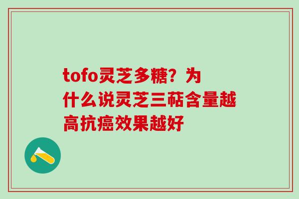 tofo灵芝多糖?为什么说灵芝三萜含量越高抗效果越好 tofo灵芝多糖?为什么说灵芝三萜含量越高抗效果越好