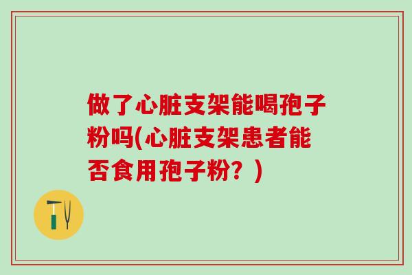 做了心脏支架能喝孢子粉吗(心脏支架患者能否食用孢子粉？)