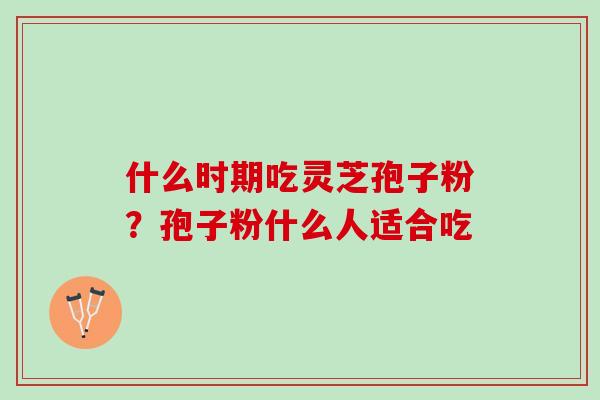 什么时期吃灵芝孢子粉?孢子粉什么人适合吃 什么时期吃灵芝孢子粉?孢子粉什么人适合吃