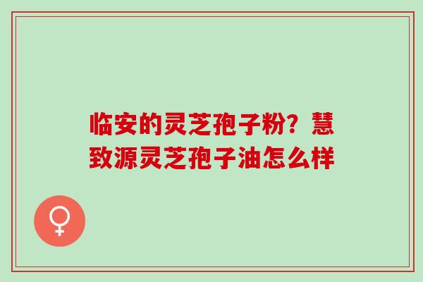 临安的灵芝孢子粉？慧致源灵芝孢子油怎么样